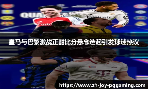皇马与巴黎激战正酣比分悬念迭起引发球迷热议
