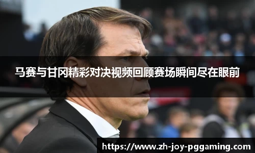 马赛与甘冈精彩对决视频回顾赛场瞬间尽在眼前