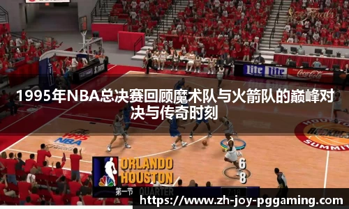 1995年NBA总决赛回顾魔术队与火箭队的巅峰对决与传奇时刻