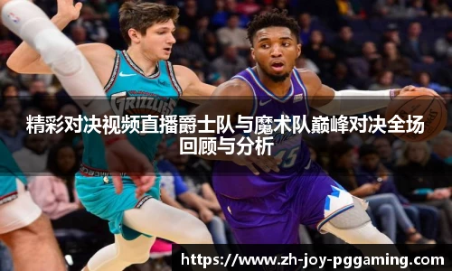 精彩对决视频直播爵士队与魔术队巅峰对决全场回顾与分析