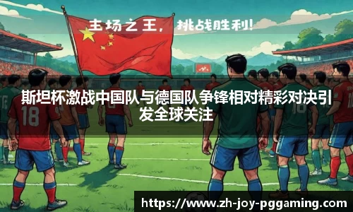 斯坦杯激战中国队与德国队争锋相对精彩对决引发全球关注