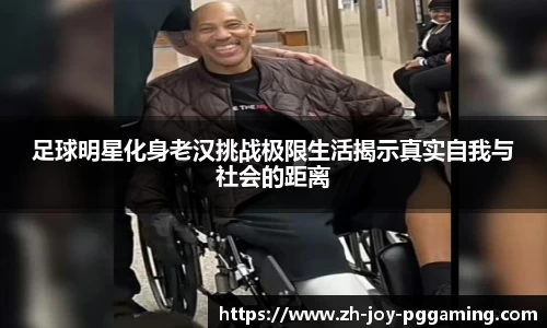 足球明星化身老汉挑战极限生活揭示真实自我与社会的距离