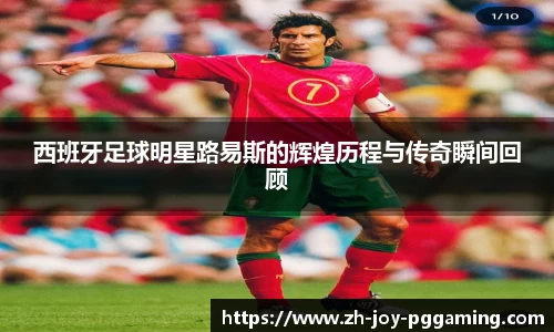 西班牙足球明星路易斯的辉煌历程与传奇瞬间回顾