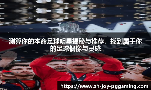 测算你的本命足球明星揭秘与推荐，找到属于你的足球偶像与灵感