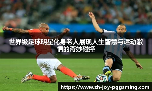 世界级足球明星化身老人展现人生智慧与运动激情的奇妙碰撞